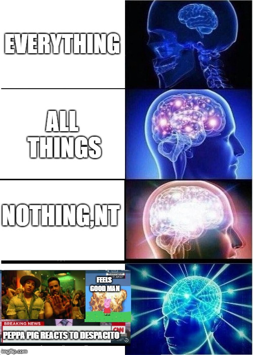 Expanding Brain Meme | EVERYTHING; ALL THINGS; NOTHING,NT; FEELS GOOD MAN; PEPPA PIG REACTS TO DESPACITO | image tagged in memes,expanding brain | made w/ Imgflip meme maker