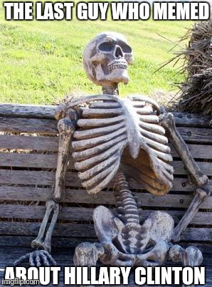Waiting Skeleton Meme | THE LAST GUY WHO MEMED ABOUT HILLARY CLINTON | image tagged in memes,waiting skeleton | made w/ Imgflip meme maker