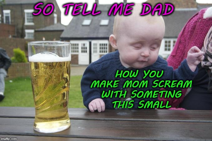 SO TELL ME DAD; HOW YOU MAKE MOM SCREAM WITH SOMETING THIS SMALL | image tagged in beer,baby | made w/ Imgflip meme maker