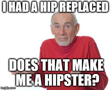 Nu? | I HAD A HIP REPLACED DOES THAT MAKE ME A HIPSTER? | image tagged in old guy shrugging,hipster,hip,cool guy,old | made w/ Imgflip meme maker