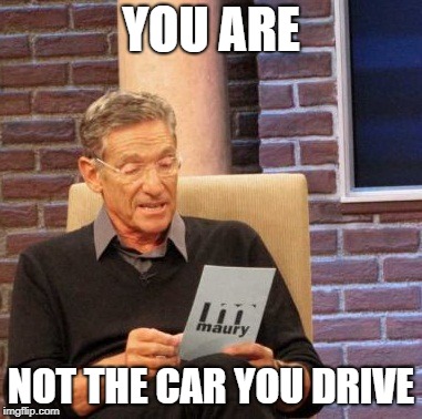 Maury Lie Detector | YOU ARE; NOT THE CAR YOU DRIVE | image tagged in memes,maury lie detector | made w/ Imgflip meme maker