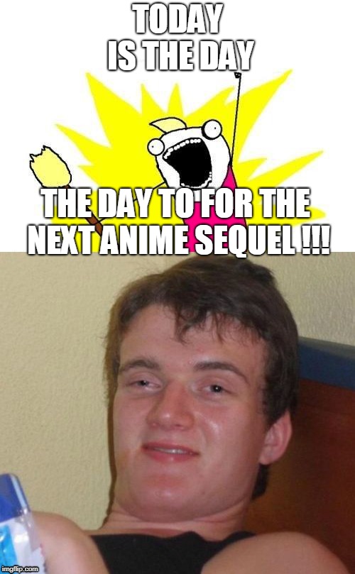 meme | TODAY IS THE DAY; THE DAY TO FOR THE NEXT ANIME SEQUEL !!! | image tagged in too damn high,anime | made w/ Imgflip meme maker