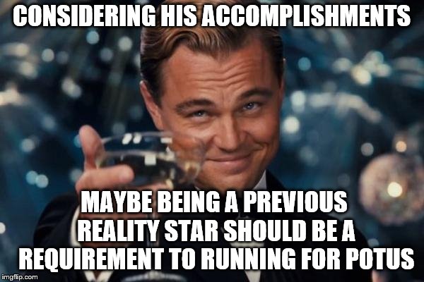 Leonardo Dicaprio Cheers Meme | CONSIDERING HIS ACCOMPLISHMENTS MAYBE BEING A PREVIOUS REALITY STAR SHOULD BE A REQUIREMENT TO RUNNING FOR POTUS | image tagged in memes,leonardo dicaprio cheers | made w/ Imgflip meme maker