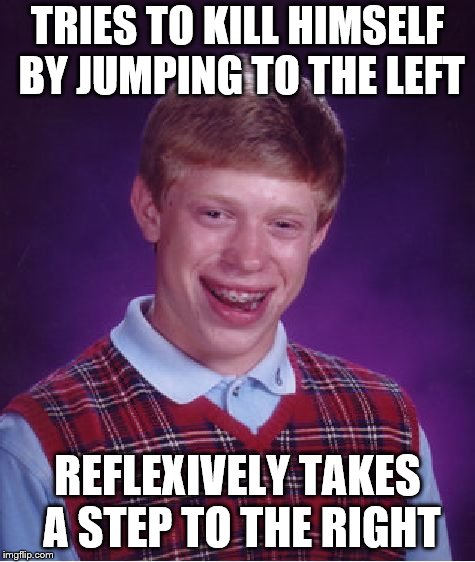 Bad Luck Brian Meme | TRIES TO KILL HIMSELF BY JUMPING TO THE LEFT REFLEXIVELY TAKES A STEP TO THE RIGHT | image tagged in memes,bad luck brian | made w/ Imgflip meme maker