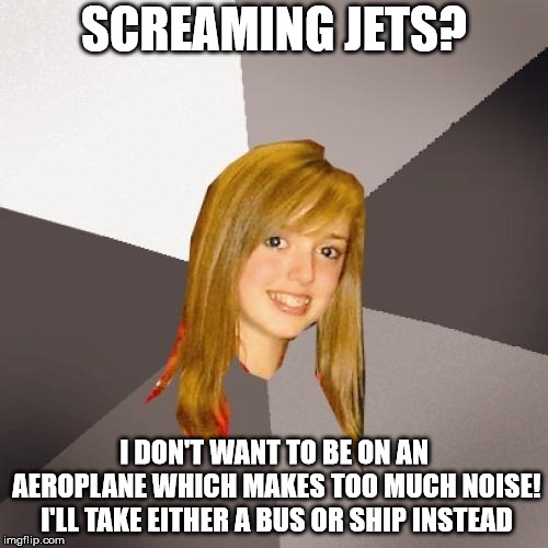Musically Oblivious 8th Grader Meme | SCREAMING JETS? I DON'T WANT TO BE ON AN AEROPLANE WHICH MAKES TOO MUCH NOISE! I'LL TAKE EITHER A BUS OR SHIP INSTEAD | image tagged in memes,musically oblivious 8th grader | made w/ Imgflip meme maker