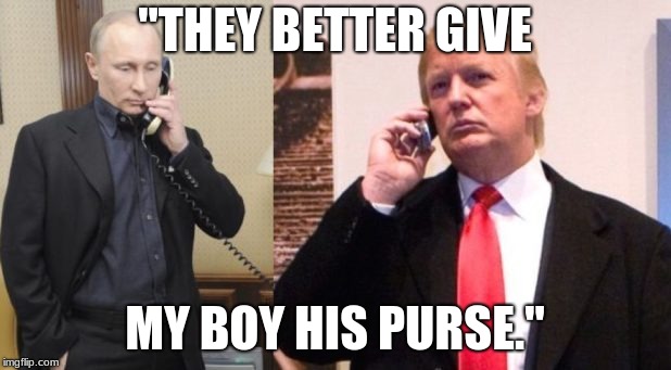 Trump Putin phone call | "THEY BETTER GIVE; MY BOY HIS PURSE." | image tagged in trump putin phone call | made w/ Imgflip meme maker