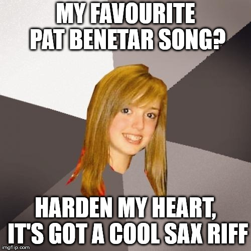Well at least she got something right | MY FAVOURITE PAT BENETAR SONG? HARDEN MY HEART, IT'S GOT A COOL SAX RIFF | image tagged in memes,musically oblivious 8th grader,1980s,1980's,saxophone,music | made w/ Imgflip meme maker