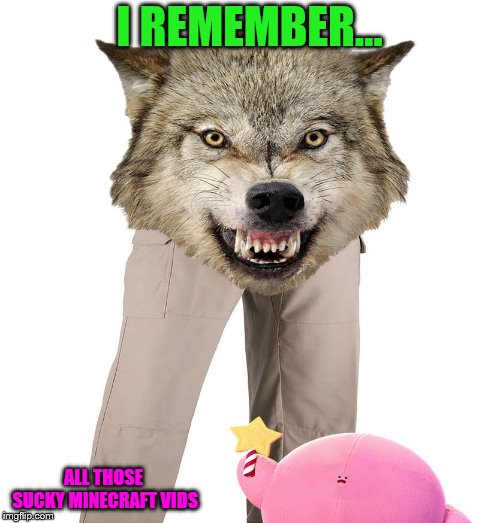 Wolfpants the Great | I REMEMBER... ALL THOSE SUCKY MINECRAFT VIDS | image tagged in wolfpants the great | made w/ Imgflip meme maker