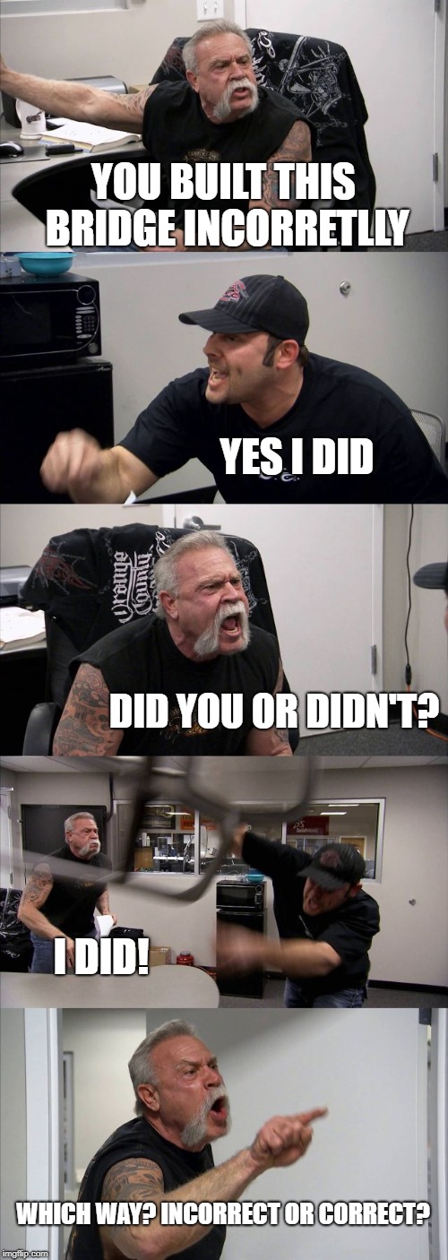 American Chopper Argument | YOU BUILT THIS BRIDGE INCORRETLLY; YES I DID; DID YOU OR DIDN'T? I DID! WHICH WAY? INCORRECT OR CORRECT? | image tagged in memes,american chopper argument | made w/ Imgflip meme maker