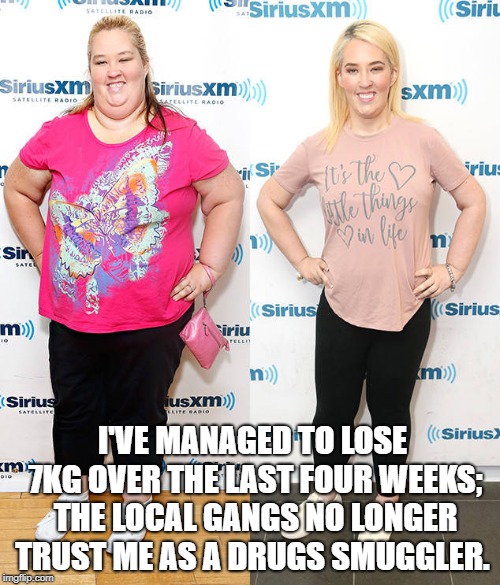 momma june weight loss | I'VE MANAGED TO LOSE 7KG OVER THE LAST FOUR WEEKS; THE LOCAL GANGS NO LONGER TRUST ME AS A DRUGS SMUGGLER. | image tagged in momma june weight loss | made w/ Imgflip meme maker