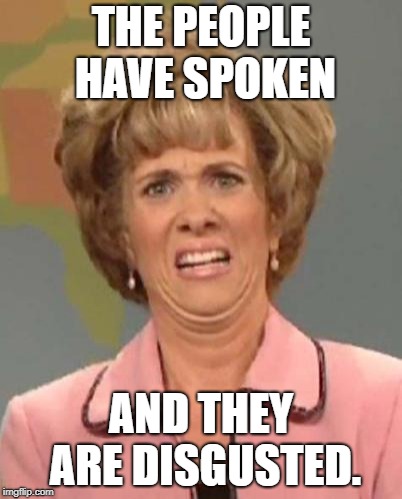 Disgusted Kristin Wiig | THE PEOPLE HAVE SPOKEN; AND THEY ARE DISGUSTED. | image tagged in disgusted kristin wiig | made w/ Imgflip meme maker