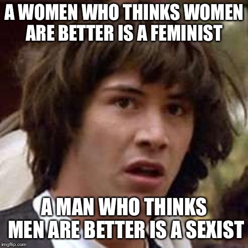 Conspiracy Keanu | A WOMEN WHO THINKS WOMEN ARE BETTER IS A FEMINIST; A MAN WHO THINKS MEN ARE BETTER IS A SEXIST | image tagged in memes,conspiracy keanu | made w/ Imgflip meme maker