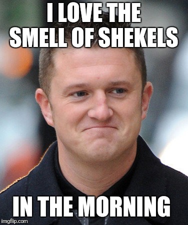 Tommy Robinson meme | I LOVE THE SMELL OF SHEKELS; IN THE MORNING | image tagged in tommy robinson meme | made w/ Imgflip meme maker