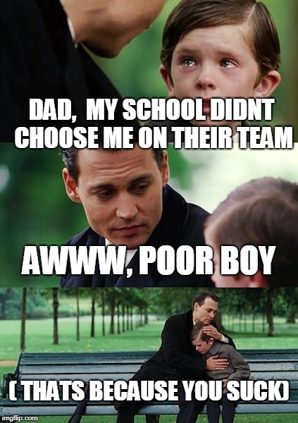 Finding Neverland Meme | DAD,  MY SCHOOL DIDNT CHOOSE ME ON THEIR TEAM; AWWW, POOR BOY; ( THATS BECAUSE YOU SUCK) | image tagged in memes,finding neverland | made w/ Imgflip meme maker