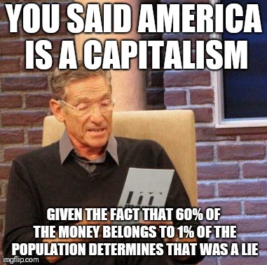Maury Lie Detector | YOU SAID AMERICA IS A CAPITALISM; GIVEN THE FACT THAT 60% OF THE MONEY BELONGS TO 1% OF THE POPULATION DETERMINES THAT WAS A LIE | image tagged in memes,maury lie detector | made w/ Imgflip meme maker