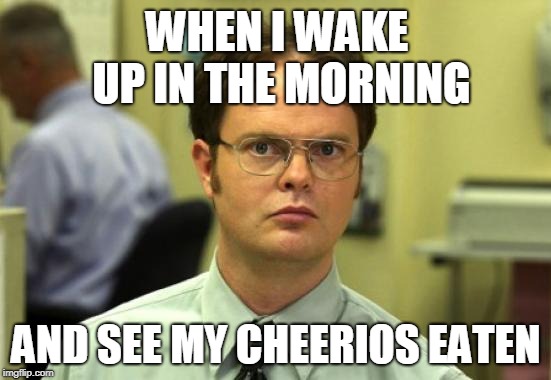 Dwight Schrute Meme | WHEN I WAKE UP IN THE MORNING; AND SEE MY CHEERIOS EATEN | image tagged in memes,dwight schrute | made w/ Imgflip meme maker