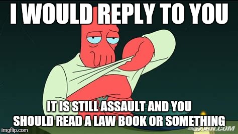Zoidberg  | I WOULD REPLY TO YOU IT IS STILL ASSAULT AND YOU SHOULD READ A LAW BOOK OR SOMETHING | image tagged in zoidberg | made w/ Imgflip meme maker