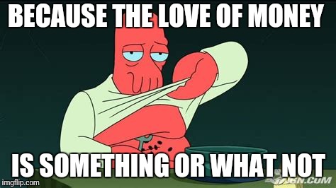 Zoidberg  | BECAUSE THE LOVE OF MONEY IS SOMETHING OR WHAT NOT | image tagged in zoidberg | made w/ Imgflip meme maker