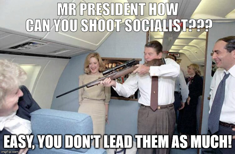 reagan shooting | MR PRESIDENT HOW CAN YOU SHOOT SOCIALIST??? EASY, YOU DON'T LEAD THEM AS MUCH! | image tagged in socialism,ronald reagan | made w/ Imgflip meme maker