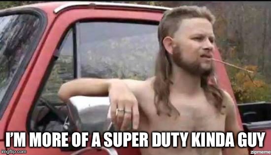 almost politically correct redneck | I’M MORE OF A SUPER DUTY KINDA GUY | image tagged in almost politically correct redneck | made w/ Imgflip meme maker