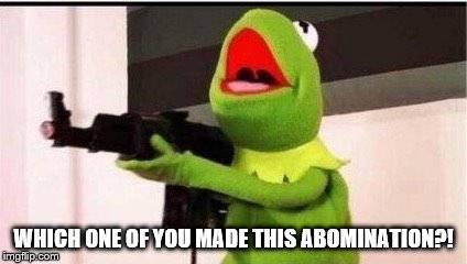 kermit with ak 47 | WHICH ONE OF YOU MADE THIS ABOMINATION?! | image tagged in kermit with ak 47 | made w/ Imgflip meme maker