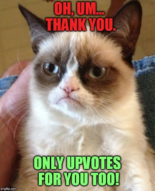 Grumpy Cat Meme | OH, UM... THANK YOU. ONLY UPVOTES FOR YOU TOO! | image tagged in memes,grumpy cat | made w/ Imgflip meme maker