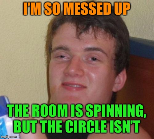 10 Guy Meme | I’M SO MESSED UP THE ROOM IS SPINNING, BUT THE CIRCLE ISN’T | image tagged in memes,10 guy | made w/ Imgflip meme maker