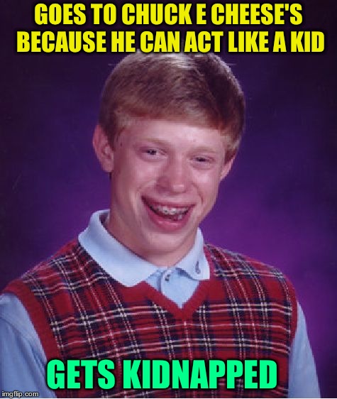 Chuck E. Cheese's, where a kid can be a kid.  | GOES TO CHUCK E CHEESE'S BECAUSE HE CAN ACT LIKE A KID; GETS KIDNAPPED | image tagged in memes,bad luck brian | made w/ Imgflip meme maker