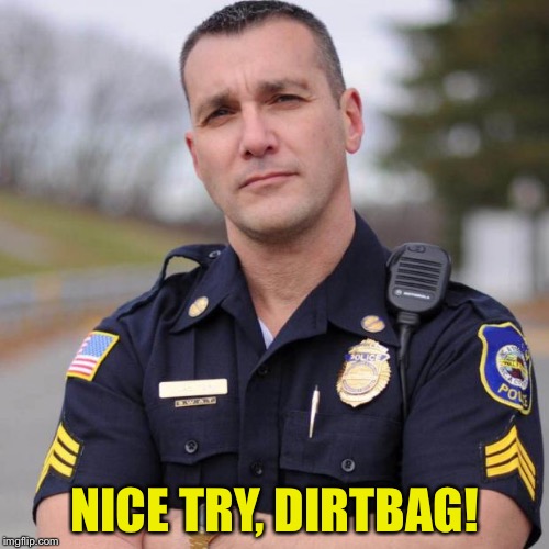 Cop | NICE TRY, DIRTBAG! | image tagged in cop | made w/ Imgflip meme maker