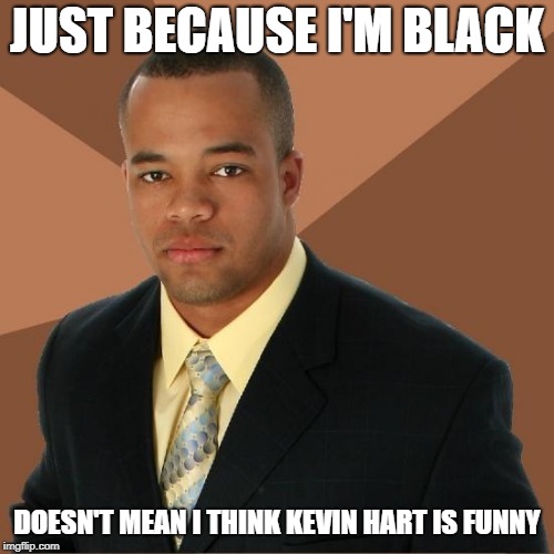Successful Black Guy |  JUST BECAUSE I'M BLACK; DOESN'T MEAN I THINK KEVIN HART IS FUNNY | image tagged in successful black guy | made w/ Imgflip meme maker