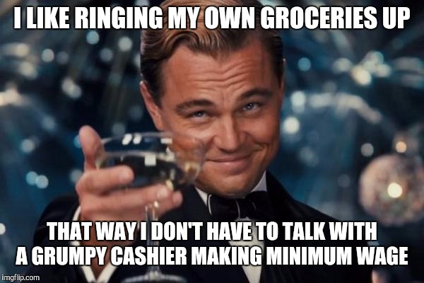 Leonardo Dicaprio Cheers Meme | I LIKE RINGING MY OWN GROCERIES UP THAT WAY I DON'T HAVE TO TALK WITH A GRUMPY CASHIER MAKING MINIMUM WAGE | image tagged in memes,leonardo dicaprio cheers | made w/ Imgflip meme maker