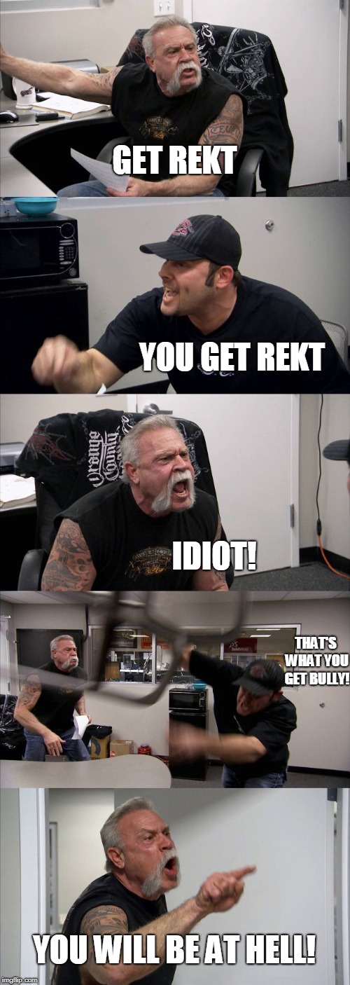 American Chopper Argument | GET REKT; YOU GET REKT; IDIOT! THAT'S WHAT YOU GET BULLY! YOU WILL BE AT HELL! | image tagged in memes,american chopper argument | made w/ Imgflip meme maker