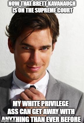 It's sad but true.  | NOW THAT BRETT KAVANAUGH IS ON THE SUPREME COURT; MY WHITE PRIVILEGE ASS CAN GET AWAY WITH ANYTHING THAN EVER BEFORE | image tagged in good white guy | made w/ Imgflip meme maker