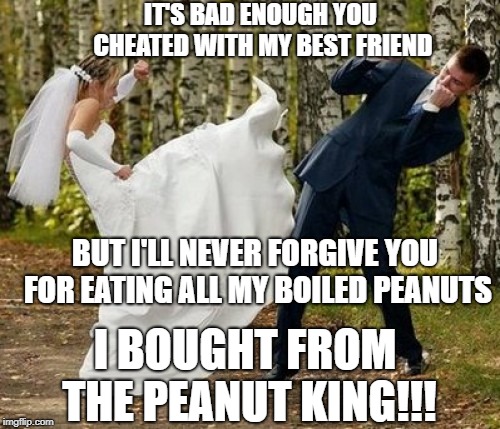The Peanut King of Saint Augustine | IT'S BAD ENOUGH YOU CHEATED WITH MY BEST FRIEND; BUT I'LL NEVER FORGIVE YOU FOR EATING ALL MY BOILED PEANUTS; I BOUGHT FROM THE PEANUT KING!!! | image tagged in memes,angry bride | made w/ Imgflip meme maker