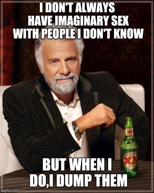The Most Interesting Man In The World Meme | I DON'T ALWAYS HAVE IMAGINARY SEX WITH PEOPLE I DON'T KNOW BUT WHEN I DO,I DUMP THEM | image tagged in memes,the most interesting man in the world | made w/ Imgflip meme maker