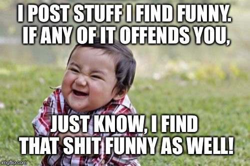 Evil Toddler | I POST STUFF I FIND FUNNY. IF ANY OF IT OFFENDS YOU, JUST KNOW, I FIND THAT SHIT FUNNY AS WELL! | image tagged in memes,evil toddler | made w/ Imgflip meme maker