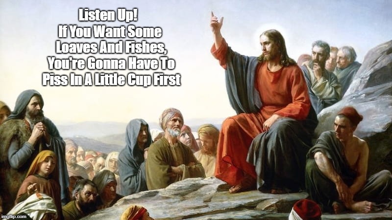 "Jesus' Invitation To Partake Of Loaves And Fishes Comes With A Qualifier..." | Listen Up! If You Want Some Loaves And Fishes, You're Gonna Have To Piss In A Little Cup First | image tagged in jesus,conservative stinginess,trump,gop cruelty,republican litmus tests,testing testing testing | made w/ Imgflip meme maker
