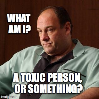 WHAT AM I? A TOXIC PERSON, OR SOMETHING? | made w/ Imgflip meme maker