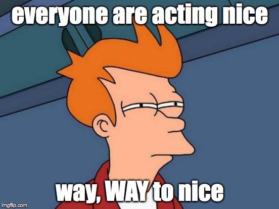 Futurama Fry | everyone are acting nice; way, WAY to nice | image tagged in memes,futurama fry | made w/ Imgflip meme maker