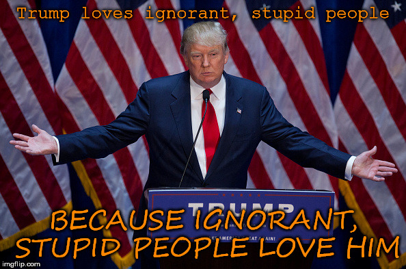 Donald Trump | Trump loves ignorant, stupid people; BECAUSE IGNORANT, STUPID PEOPLE LOVE HIM | image tagged in donald trump | made w/ Imgflip meme maker