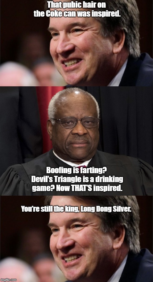 That pubic hair on the Coke can was inspired. Boofing is farting? Devil’s Triangle is a drinking game? Now THAT’S inspired. You’re still the king, Long Dong Silver. | image tagged in brett kavanaugh | made w/ Imgflip meme maker