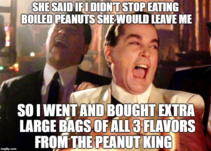 The Peanut King of Saint Augustine | SHE SAID IF I DIDN'T STOP EATING BOILED PEANUTS SHE WOULD LEAVE ME; SO I WENT AND BOUGHT EXTRA LARGE BAGS OF ALL 3 FLAVORS; FROM THE PEANUT KING | image tagged in memes,good fellas hilarious | made w/ Imgflip meme maker