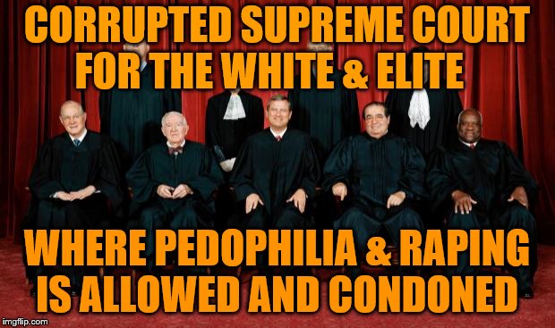 supreme court | CORRUPTED SUPREME COURT FOR THE WHITE & ELITE; WHERE PEDOPHILIA & RAPING IS ALLOWED AND CONDONED | image tagged in supreme court | made w/ Imgflip meme maker