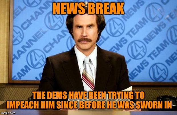 BREAKING NEWS | NEWS BREAK THE DEMS HAVE BEEN TRYING TO IMPEACH HIM SINCE BEFORE HE WAS SWORN IN | image tagged in breaking news | made w/ Imgflip meme maker