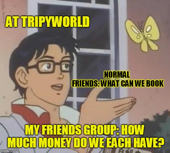 Is This A Pigeon Meme | AT TRIPYWORLD; NORMAL FRIENDS:
WHAT CAN WE BOOK; MY FRIENDS GROUP:
HOW MUCH MONEY DO WE EACH HAVE? | image tagged in memes,is this a pigeon | made w/ Imgflip meme maker