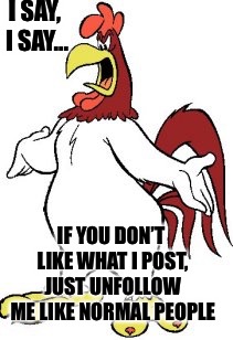 I SAY, I SAY... IF YOU DON’T LIKE WHAT I POST, JUST UNFOLLOW ME LIKE NORMAL PEOPLE | image tagged in foghorn | made w/ Imgflip meme maker