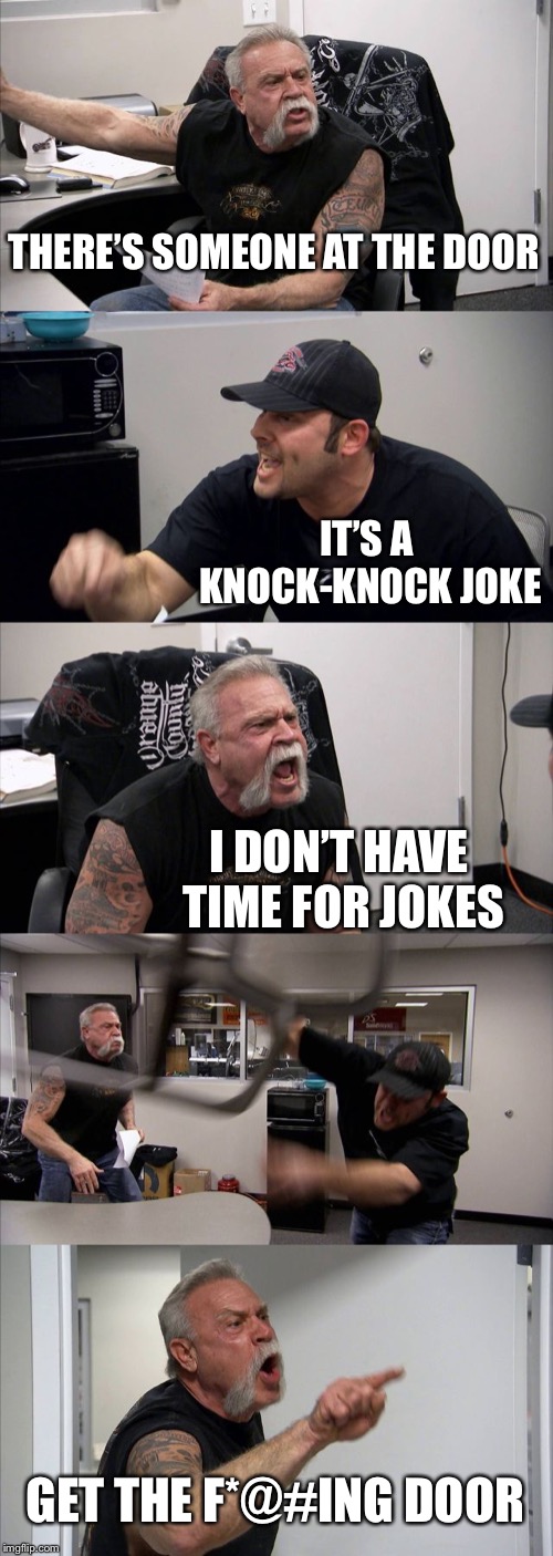 American Chopper Argument | THERE’S SOMEONE AT THE DOOR; IT’S A KNOCK-KNOCK JOKE; I DON’T HAVE TIME FOR JOKES; GET THE F*@#ING DOOR | image tagged in memes,american chopper argument | made w/ Imgflip meme maker