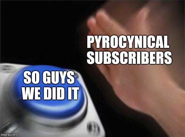 Blank Nut Button Meme | PYROCYNICAL SUBSCRIBERS; SO GUYS WE DID IT | image tagged in memes,blank nut button | made w/ Imgflip meme maker