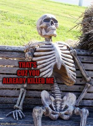 Waiting Skeleton Meme | THAT’S CUZ YOU ALREADY KILLED ME | image tagged in memes,waiting skeleton | made w/ Imgflip meme maker