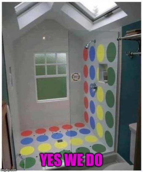 Shower Twister | YES WE DO | image tagged in shower twister | made w/ Imgflip meme maker